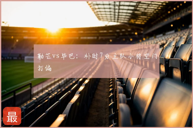 勒芒vs毕巴：补时7分主队小将空门打偏